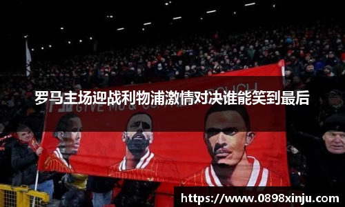 罗马主场迎战利物浦激情对决谁能笑到最后