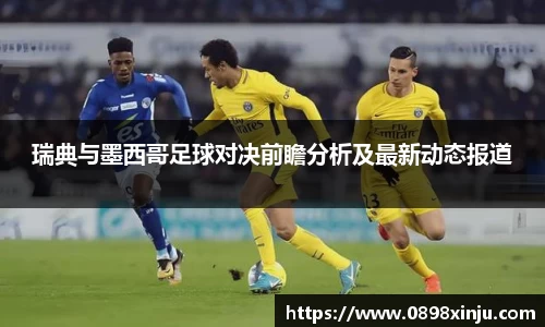 瑞典与墨西哥足球对决前瞻分析及最新动态报道