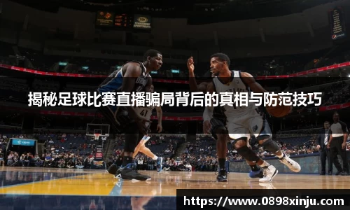 揭秘足球比赛直播骗局背后的真相与防范技巧