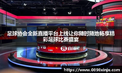 足球协会全新直播平台上线让你随时随地畅享精彩足球比赛盛宴