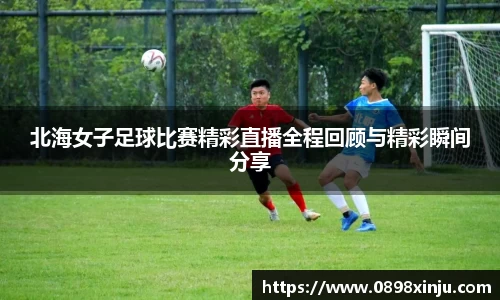 北海女子足球比赛精彩直播全程回顾与精彩瞬间分享