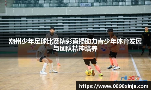 潮州少年足球比赛精彩直播助力青少年体育发展与团队精神培养