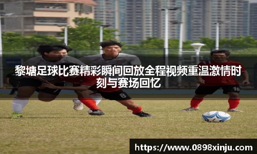 黎塘足球比赛精彩瞬间回放全程视频重温激情时刻与赛场回忆
