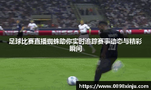 足球比赛直播蜘蛛助你实时追踪赛事动态与精彩瞬间