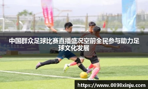 中国群众足球比赛直播盛况空前全民参与助力足球文化发展