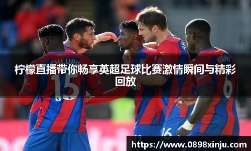 柠檬直播带你畅享英超足球比赛激情瞬间与精彩回放