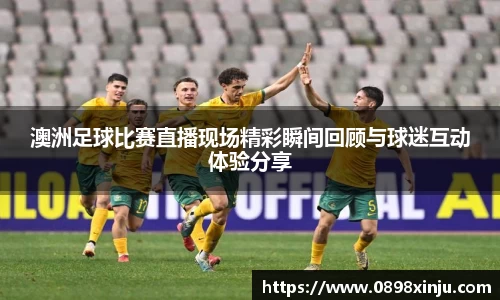 澳洲足球比赛直播现场精彩瞬间回顾与球迷互动体验分享