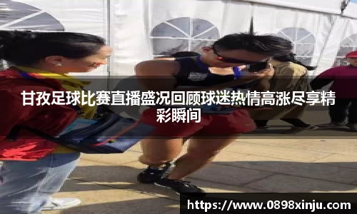 甘孜足球比赛直播盛况回顾球迷热情高涨尽享精彩瞬间