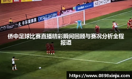 侨中足球比赛直播精彩瞬间回顾与赛况分析全程报道