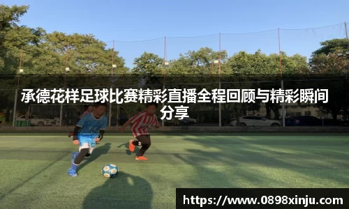 承德花样足球比赛精彩直播全程回顾与精彩瞬间分享
