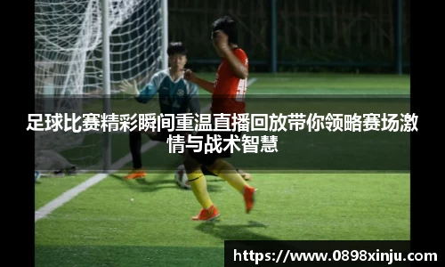 足球比赛精彩瞬间重温直播回放带你领略赛场激情与战术智慧