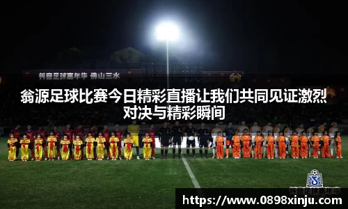 翁源足球比赛今日精彩直播让我们共同见证激烈对决与精彩瞬间