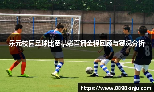 乐元校园足球比赛精彩直播全程回顾与赛况分析
