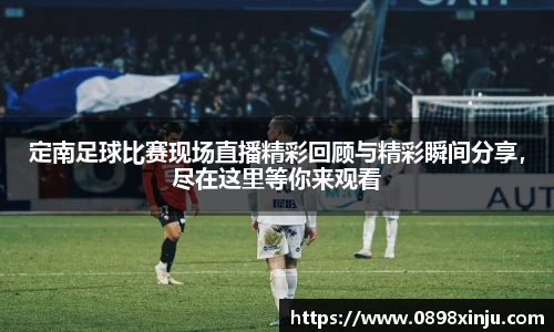 定南足球比赛现场直播精彩回顾与精彩瞬间分享，尽在这里等你来观看
