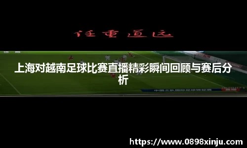 上海对越南足球比赛直播精彩瞬间回顾与赛后分析