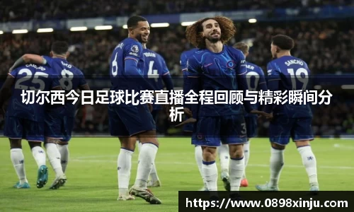 切尔西今日足球比赛直播全程回顾与精彩瞬间分析
