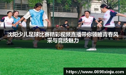 沈阳少儿足球比赛精彩视频直播带你领略青春风采与竞技魅力