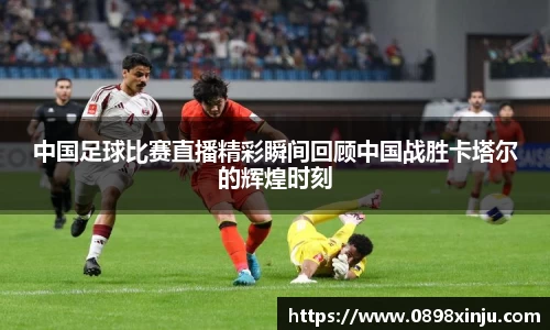 中国足球比赛直播精彩瞬间回顾中国战胜卡塔尔的辉煌时刻