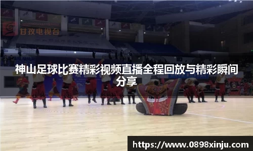 神山足球比赛精彩视频直播全程回放与精彩瞬间分享