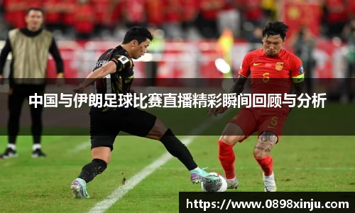 中国与伊朗足球比赛直播精彩瞬间回顾与分析