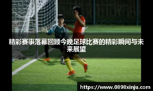 精彩赛事落幕回顾今晚足球比赛的精彩瞬间与未来展望