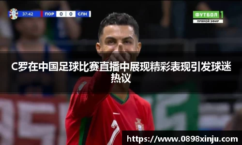 C罗在中国足球比赛直播中展现精彩表现引发球迷热议