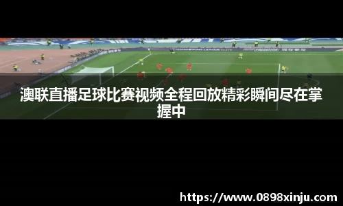 澳联直播足球比赛视频全程回放精彩瞬间尽在掌握中