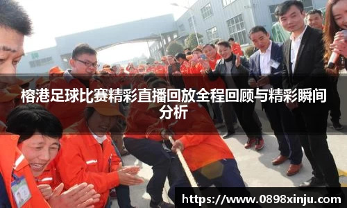 榕港足球比赛精彩直播回放全程回顾与精彩瞬间分析