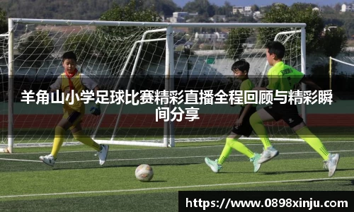 羊角山小学足球比赛精彩直播全程回顾与精彩瞬间分享