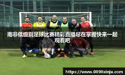 南非低级别足球比赛精彩直播尽在掌握快来一起观看吧