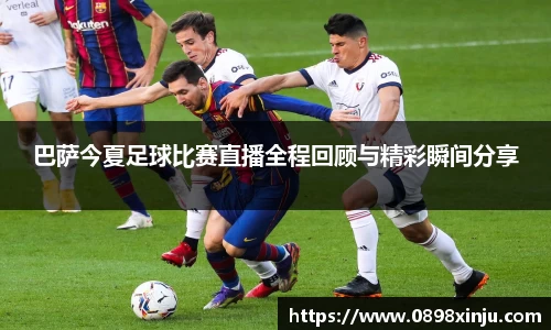巴萨今夏足球比赛直播全程回顾与精彩瞬间分享