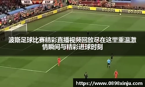 波斯足球比赛精彩直播视频回放尽在这里重温激情瞬间与精彩进球时刻