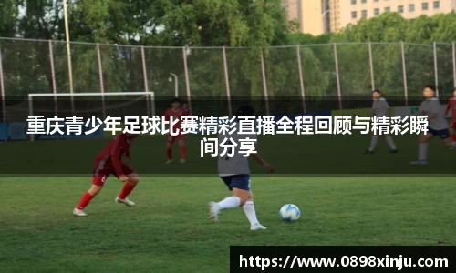 重庆青少年足球比赛精彩直播全程回顾与精彩瞬间分享