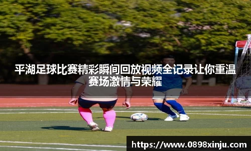 平湖足球比赛精彩瞬间回放视频全记录让你重温赛场激情与荣耀