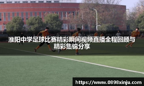 淮阳中学足球比赛精彩瞬间视频直播全程回顾与精彩集锦分享