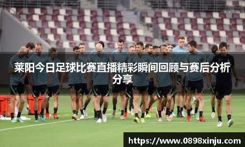 莱阳今日足球比赛直播精彩瞬间回顾与赛后分析分享