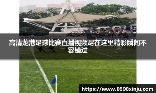 高清龙港足球比赛直播视频尽在这里精彩瞬间不容错过