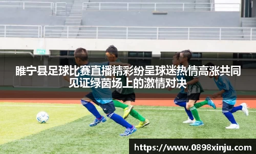 睢宁县足球比赛直播精彩纷呈球迷热情高涨共同见证绿茵场上的激情对决