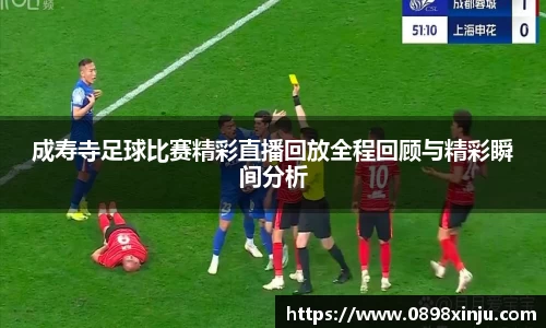 成寿寺足球比赛精彩直播回放全程回顾与精彩瞬间分析