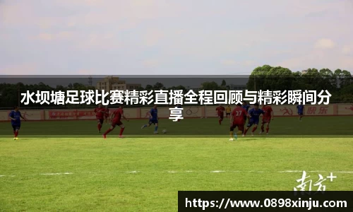 水坝塘足球比赛精彩直播全程回顾与精彩瞬间分享