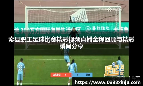 索县职工足球比赛精彩视频直播全程回顾与精彩瞬间分享