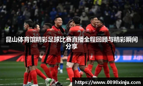昆山体育馆精彩足球比赛直播全程回顾与精彩瞬间分享