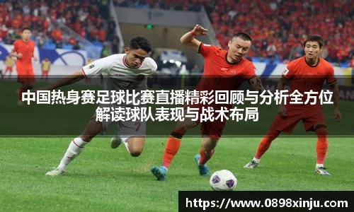 中国热身赛足球比赛直播精彩回顾与分析全方位解读球队表现与战术布局