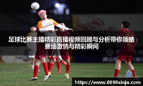 足球比赛主播精彩直播视频回顾与分析带你领略赛场激情与精彩瞬间