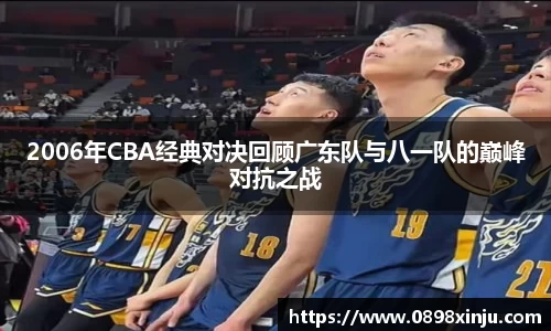 2006年CBA经典对决回顾广东队与八一队的巅峰对抗之战
