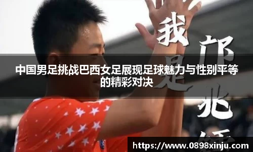 中国男足挑战巴西女足展现足球魅力与性别平等的精彩对决