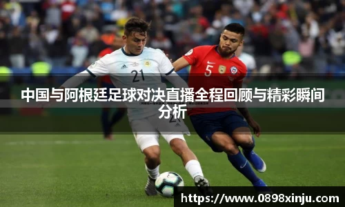 中国与阿根廷足球对决直播全程回顾与精彩瞬间分析