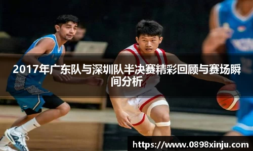 2017年广东队与深圳队半决赛精彩回顾与赛场瞬间分析