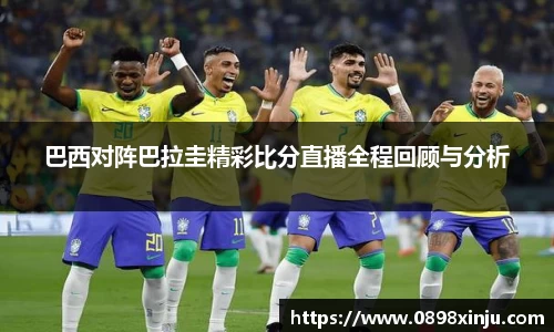 巴西对阵巴拉圭精彩比分直播全程回顾与分析