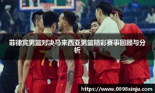 菲律宾男篮对决马来西亚男篮精彩赛事回顾与分析